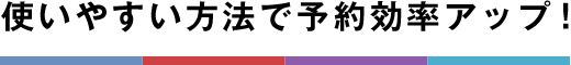 使いやすい方法で予約効率アップ！