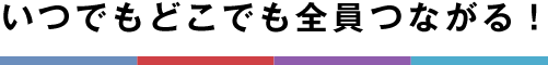 いつでもどこでも全員つながる！